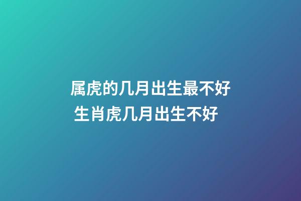 属虎的几月出生最不好 生肖虎几月出生不好